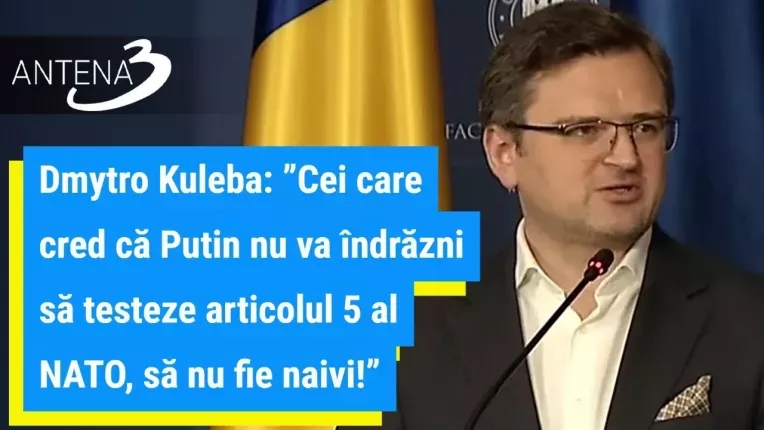 Dmytro Kuleba: Cei care cred ca Putin nu va indrazni sa testeze articolul 5 al NATO, sa nu fie naivi